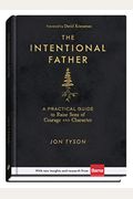 The Intentional Father: A Practical Guide To Raise Sons Of Courage And Character