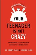 Your Teenager Is Not Crazy: Understanding Your Teen's Brain Can Make You A Better Parent