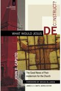 What Would Jesus Deconstruct?: The Good News Of Postmodernism For The Church