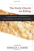 The Early Church On Killing: A Comprehensive Sourcebook On War, Abortion, And Capital Punishment