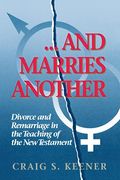 And Marries Another: Divorce And Remarriage In The Teaching Of The New Testament