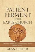 The Patient Ferment Of The Early Church: The Improbable Rise Of Christianity In The Roman Empire