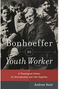 Bonhoeffer As Youth Worker: A Theological Vision For Discipleship And Life Together
