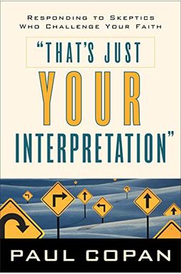 That's Just Your Interpretation: Responding to Skeptics Who Challenge Your Faith That's Just Your Interpretation: Responding to Skeptics Who Challenge Your Faith