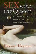 Sex With The Queen: 900 Years Of Vile Kings, Virile Lovers, And Passionate Politics