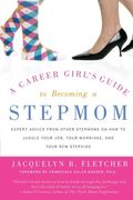A Career Girl's Guide To Becoming A Stepmom: Expert Advice From Other Stepmoms On How To Juggle Your Job, Your Marriage, And Your New Stepkids