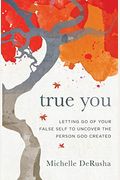 True You: Letting Go Of Your False Self To Uncover The Person God Created