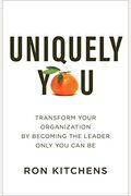 Uniquely You: Transform Your Organization By Becoming The Leader Only You Can Be
