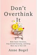 Don't Overthink It: Make Easier Decisions, Stop Second-Guessing, And Bring More Joy To Your Life
