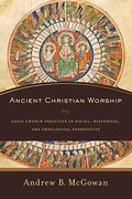 Ancient Christian Worship: Early Church Practices In Social, Historical, And Theological Perspective