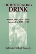 Domesticating Drink: Women, Men, And Alcohol In America, 1870-1940 (Gender Relations In The American Experience)