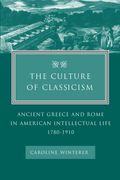 The Culture Of Classicism: Ancient Greece And Rome In American Intellectual Life, 1780-1910