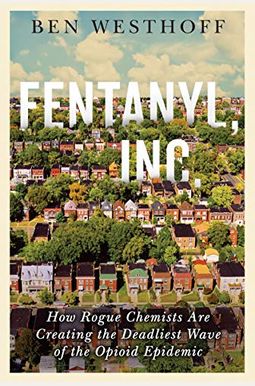 Fentanyl, Inc.: How Rogue Chemists Are Creating The Deadliest Wave Of The Opioid Epidemic Fentanyl, Inc.: How Rogue Chemists Are Creating The Deadliest Wave Of The Opioid Epidemic