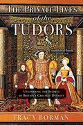 The Private Lives Of The Tudors: Uncovering The Secrets Of Britain's Greatest Dynasty