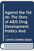 Against The Odds: The Story Of Aids Drug Development, Politics, And Profits