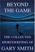 Beyond The Game: The Collected Sportswriting Of Gary Smith