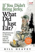 If You Didn't Bring Jerky, What Did I Just Eat?: Misadventures In Hunting, Fishing, And The Wilds Of Suburbia