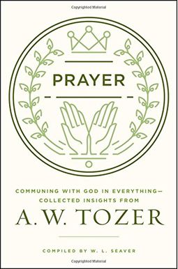 Prayer: Communing With God In Everything--Collected Insights From A. W. Tozer Prayer: Communing With God In Everything--Collected Insights From A. W. Tozer