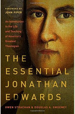 The Essential Jonathan Edwards: An Introduction To The Life And Teaching Of America's Greatest Theologian The Essential Jonathan Edwards: An Introduction To The Life And Teaching Of America's Greatest Theologian