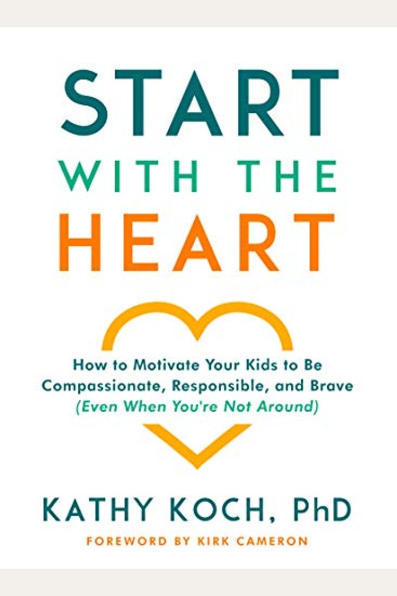 Start With The Heart: How To Motivate Your Kids To Be Compassionate, Responsible, And Brave (Even When You're Not Around)
