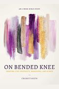 On Bended Knee: Praying Like Prophets, Warriors, And Kings
