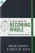 A Field Guide To Becoming Whole: Principles For Poverty Alleviation Ministries