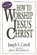 How To Worship Jesus Christ: Experiencing His Manifest Presence Daily