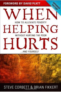 When Helping Hurts: How To Alleviate Poverty Without Hurting The Poor...And Yourself When Helping Hurts: How To Alleviate Poverty Without Hurting The Poor...And Yourself