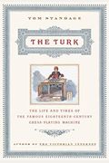 The Turk: The Life And Times Of The Famous Eighteenth-Century Chess-Playing Machine