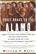 Three Roads To The Alamo: The Lives And Fortunes Of David Crockett, James Bowie, And William Barret Travis
