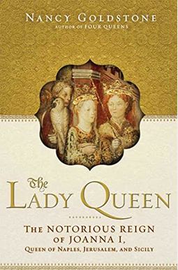 The Lady Queen: The Notorious Reign Of Joanna I, Queen Of Naples, Jerusalem, And Sicily The Lady Queen: The Notorious Reign Of Joanna I, Queen Of Naples, Jerusalem, And Sicily