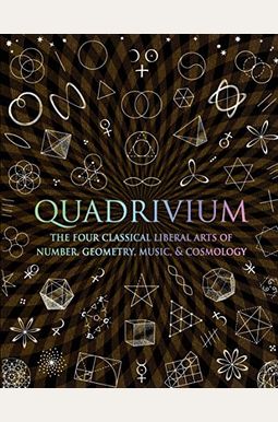 Quadrivium: The Four Classical Liberal Arts Of Number, Geometry, Music, & Cosmology Quadrivium: The Four Classical Liberal Arts Of Number, Geometry, Music, & Cosmology