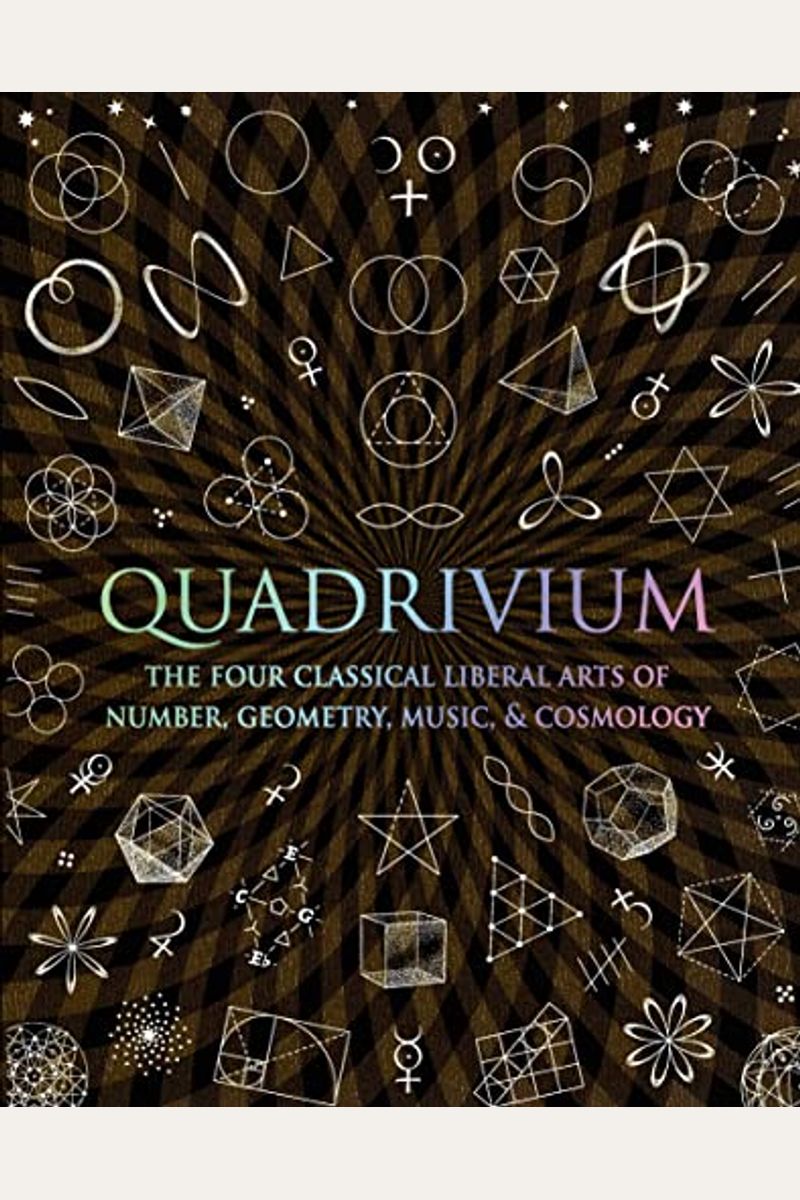 Quadrivium: The Four Classical Liberal Arts Of Number, Geometry, Music, & Cosmology
