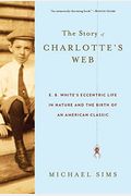 The Story Of Charlotte's Web: E. B. White's Eccentric Life In Nature And The Birth Of An American Classic