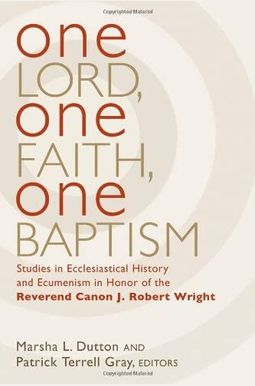 One Lord, One Faith, One Baptism: Studies in Christian Ecclesiality and Ecumenism in Honor of J. Robert Wright One Lord, One Faith, One Baptism: Studies in Christian Ecclesiality and Ecumenism in Honor of J. Robert Wright
