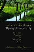 Living Well And Dying Faithfully: Christian Practices For End-Of-Life Care
