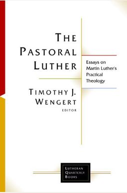 The Pastoral Luther: Essays On Martin Luther's Practical Theology The Pastoral Luther: Essays On Martin Luther's Practical Theology
