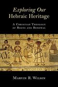 Exploring Our Hebraic Heritage: A Christian Theology Of Roots And Renewal