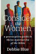 Consider The Women: A Provocative Guide To Three Matriarchs Of The Bible