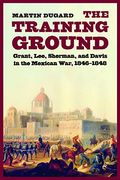 Training Ground: Grant, Lee, Sherman, and Davis in the Mexican War, 1846-1848
