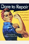 Dare to Repair: A Do-It-Herself Guide to Fixing (Almost) Anything in the Home