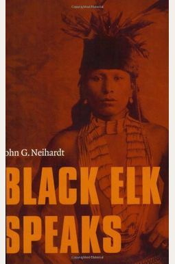 Black Elk Speaks: Being The Life Story Of A Holy Man Of The Ogalala Sioux Black Elk Speaks: Being The Life Story Of A Holy Man Of The Ogalala Sioux