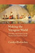 Making The Voyageur World: Travelers And Traders In The North American Fur Trade