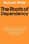 The Roots of Dependency: Subsistance, Environment, and Social Change Among the Choctaws, Pawnees, and Navajos