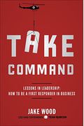 Take Command: Lessons In Leadership: How To Be A First Responder In Business