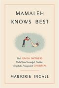 Mamaleh Knows Best: What Jewish Mothers Do To Raise Successful, Creative, Empathetic, Independent Children