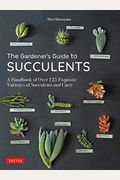 The Gardener's Guide to Succulents: A Handbook of Over 125 Exquisite Varieties of Succulents and Cacti