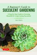 A Beginner's Guide to Succulent Gardening: A Step-By-Step Guide to Growing Beautiful & Long-Lasting Succulents