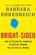Bright-Sided: How The Relentless Promotion Of Positive Thinking Has Undermined America