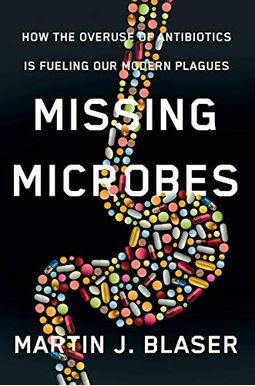 Missing Microbes: How The Overuse Of Antibiotics Is Fueling Our Modern Plagues Missing Microbes: How The Overuse Of Antibiotics Is Fueling Our Modern Plagues